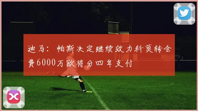 迪马：帕斯决定继续效力科莫转会费6000万欧将分四年支付
