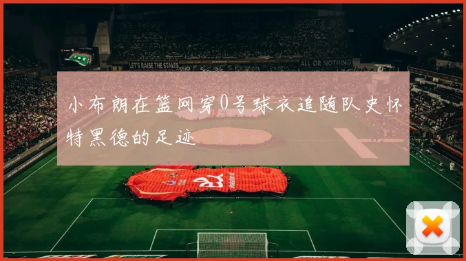 小布朗在篮网穿0号球衣追随队史怀特黑德的足迹