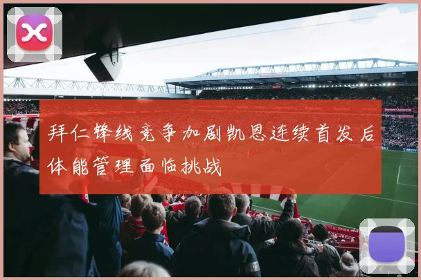 拜仁锋线竞争加剧凯恩连续首发后体能管理面临挑战