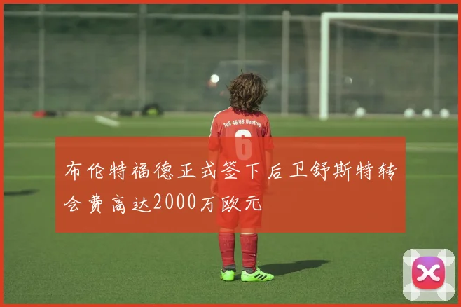 布伦特福德正式签下后卫舒斯特转会费高达2000万欧元