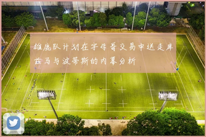 雄鹿队计划在字母哥交易中送走库兹马与波蒂斯的内幕分析