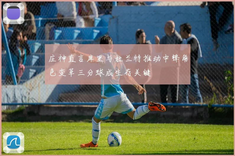 庄神直言库里与杜兰特推动中锋角色变革三分球成生存关键