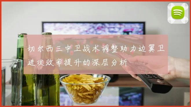 切尔西三中卫战术调整助力边翼卫进攻效率提升的深层分析