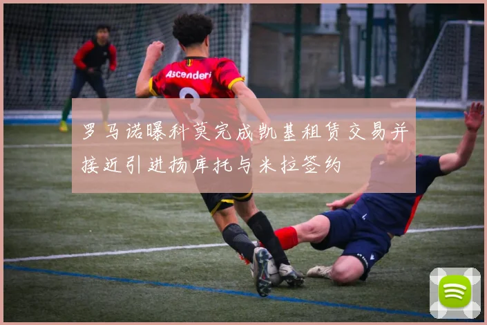 罗马诺曝科莫完成凯基租赁交易并接近引进扬库托与米拉签约