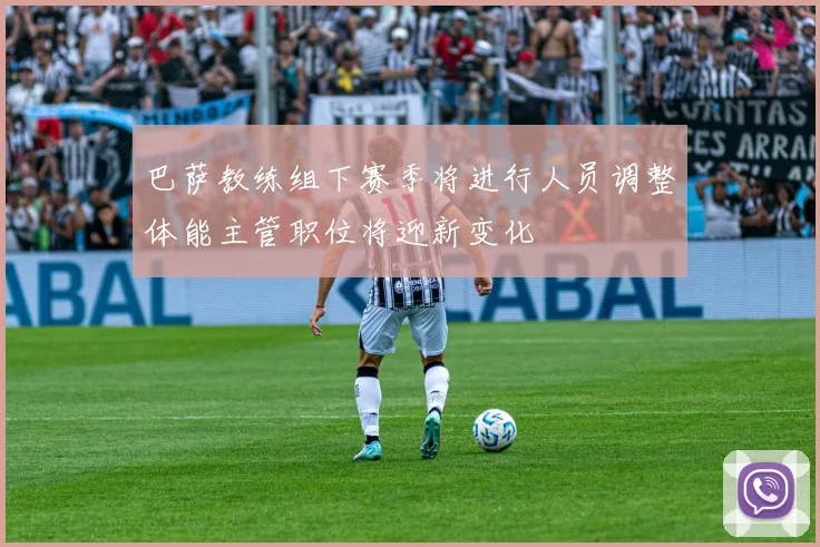 巴萨教练组下赛季将进行人员调整体能主管职位将迎新变化
