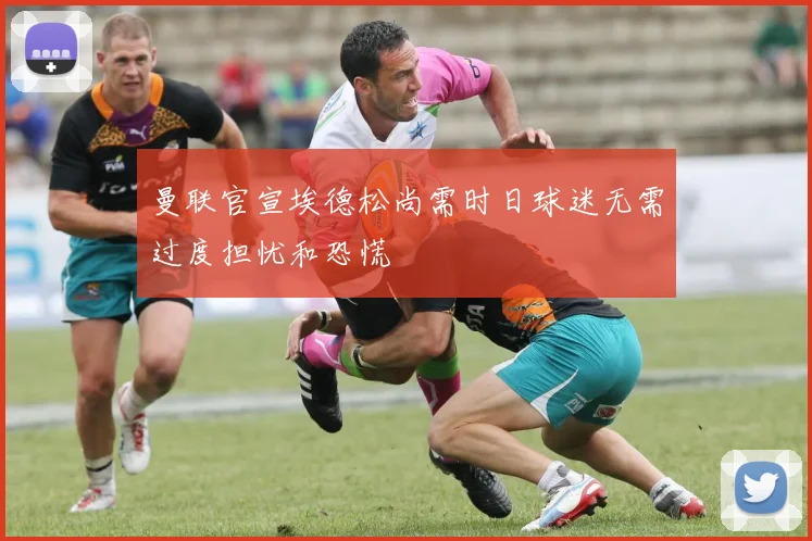 曼联官宣埃德松尚需时日球迷无需过度担忧和恐慌