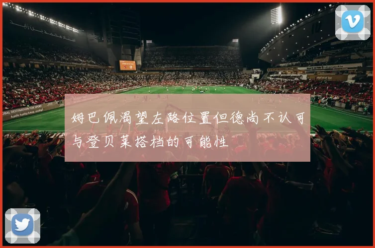 姆巴佩渴望左路位置但德尚不认可与登贝莱搭档的可能性