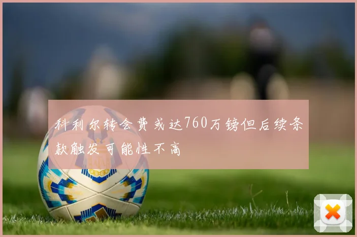 科利尔转会费或达760万镑但后续条款触发可能性不高