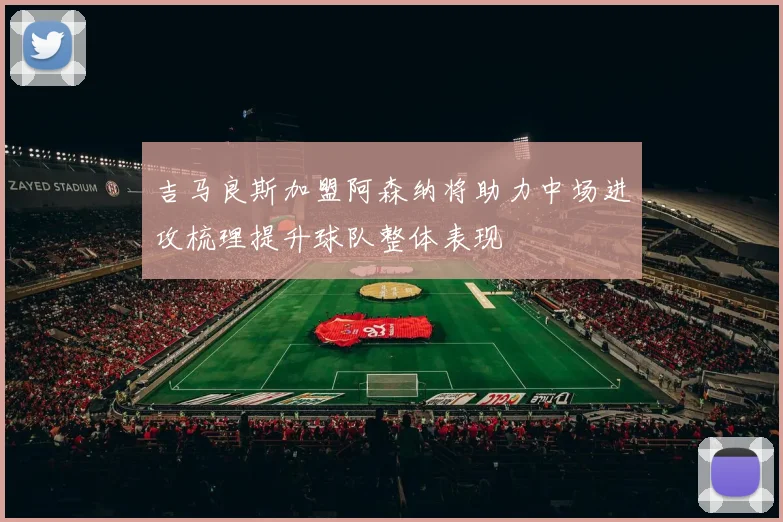 吉马良斯加盟阿森纳将助力中场进攻梳理提升球队整体表现