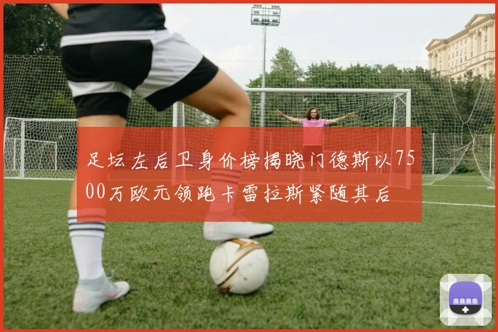 足坛左后卫身价榜揭晓门德斯以7500万欧元领跑卡雷拉斯紧随其后