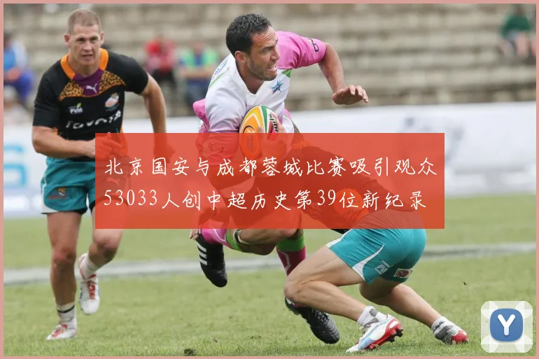 北京国安与成都蓉城比赛吸引观众53033人创中超历史第39位新纪录