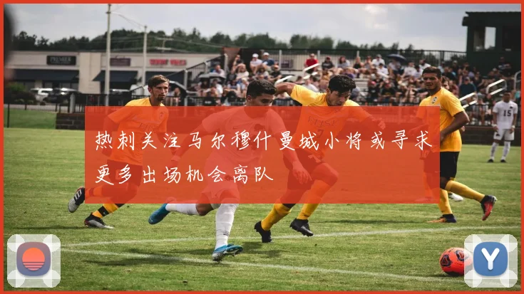 热刺关注马尔穆什曼城小将或寻求更多出场机会离队