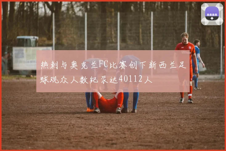 热刺与奥克兰FC比赛创下新西兰足球观众人数纪录达40112人