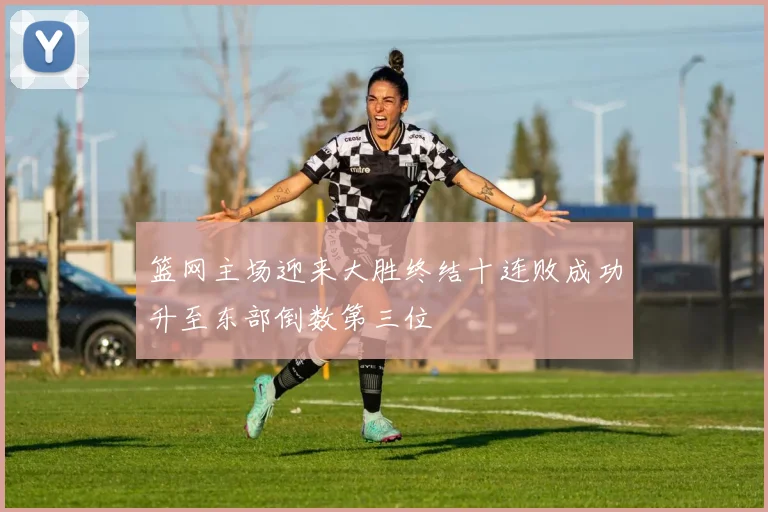 篮网主场迎来大胜终结十连败成功升至东部倒数第三位