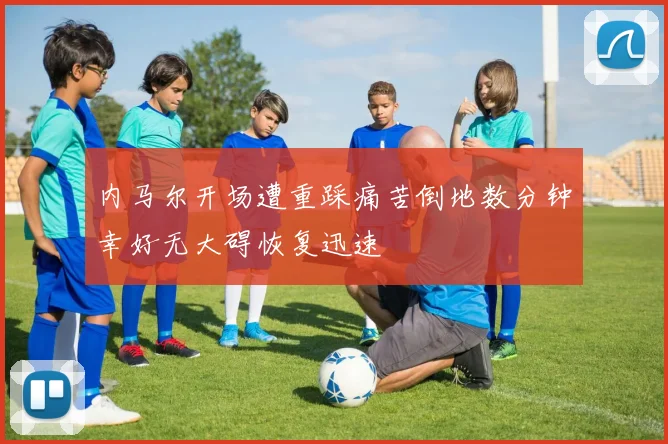 内马尔开场遭重踩痛苦倒地数分钟幸好无大碍恢复迅速