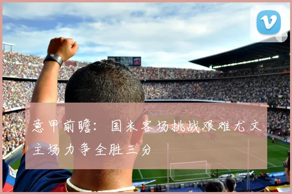意甲前瞻：国米客场挑战艰难尤文主场力争全胜三分