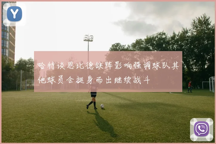 哈特谈恩比德缺阵影响强调球队其他球员会挺身而出继续战斗
