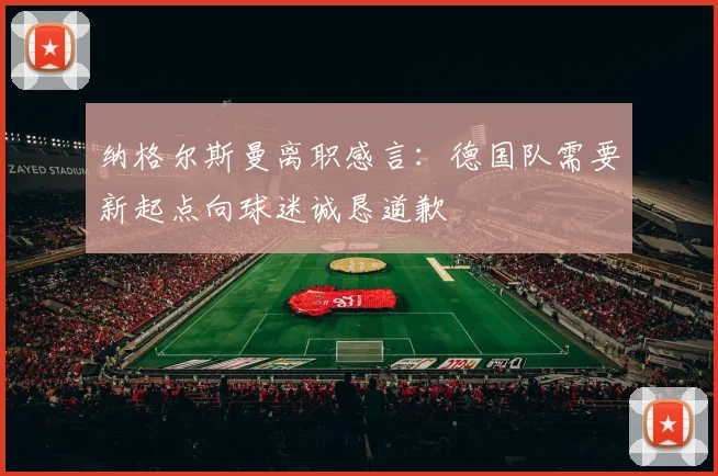 纳格尔斯曼离职感言：德国队需要新起点向球迷诚恳道歉