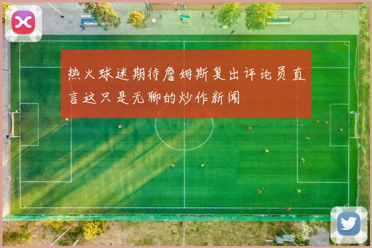 热火球迷期待詹姆斯复出评论员直言这只是无聊的炒作新闻