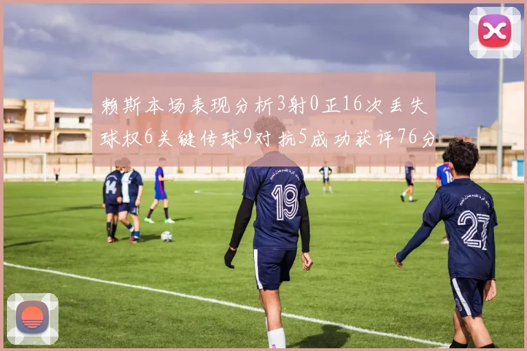 赖斯本场表现分析3射0正16次丢失球权6关键传球9对抗5成功获评76分