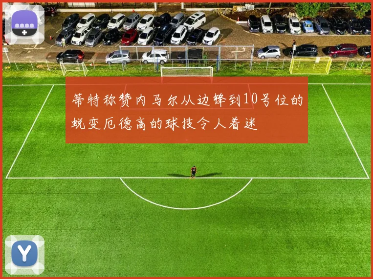 蒂特称赞内马尔从边锋到10号位的蜕变厄德高的球技令人着迷