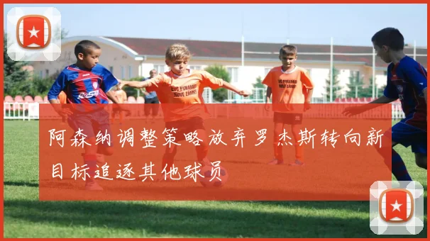 阿森纳调整策略放弃罗杰斯转向新目标追逐其他球员