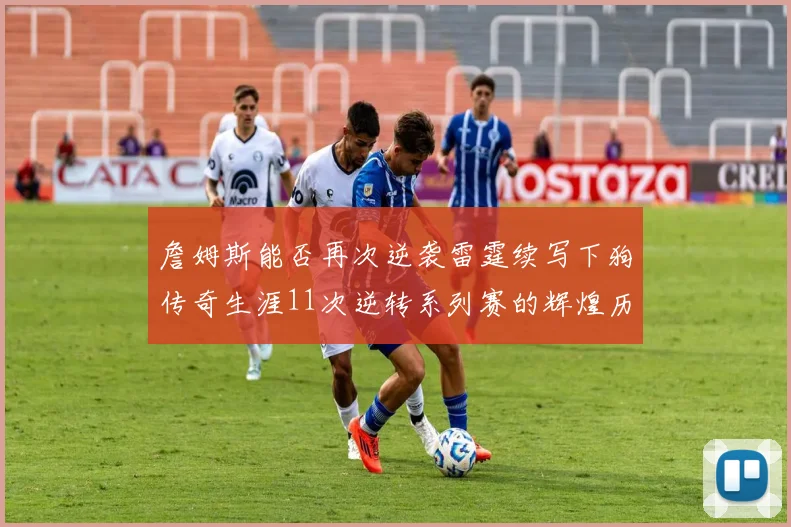 詹姆斯能否再次逆袭雷霆续写下狗传奇生涯11次逆转系列赛的辉煌历史