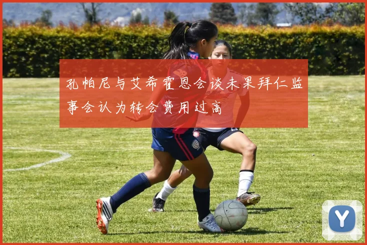 孔帕尼与艾希霍恩会谈未果拜仁监事会认为转会费用过高
