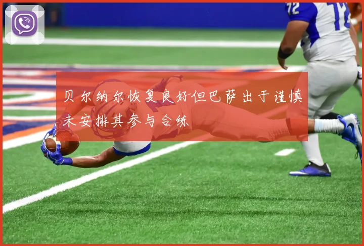 贝尔纳尔恢复良好但巴萨出于谨慎未安排其参与合练
