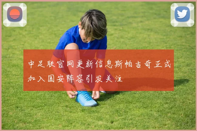 中足联官网更新信息斯帕吉奇正式加入国安阵容引发关注